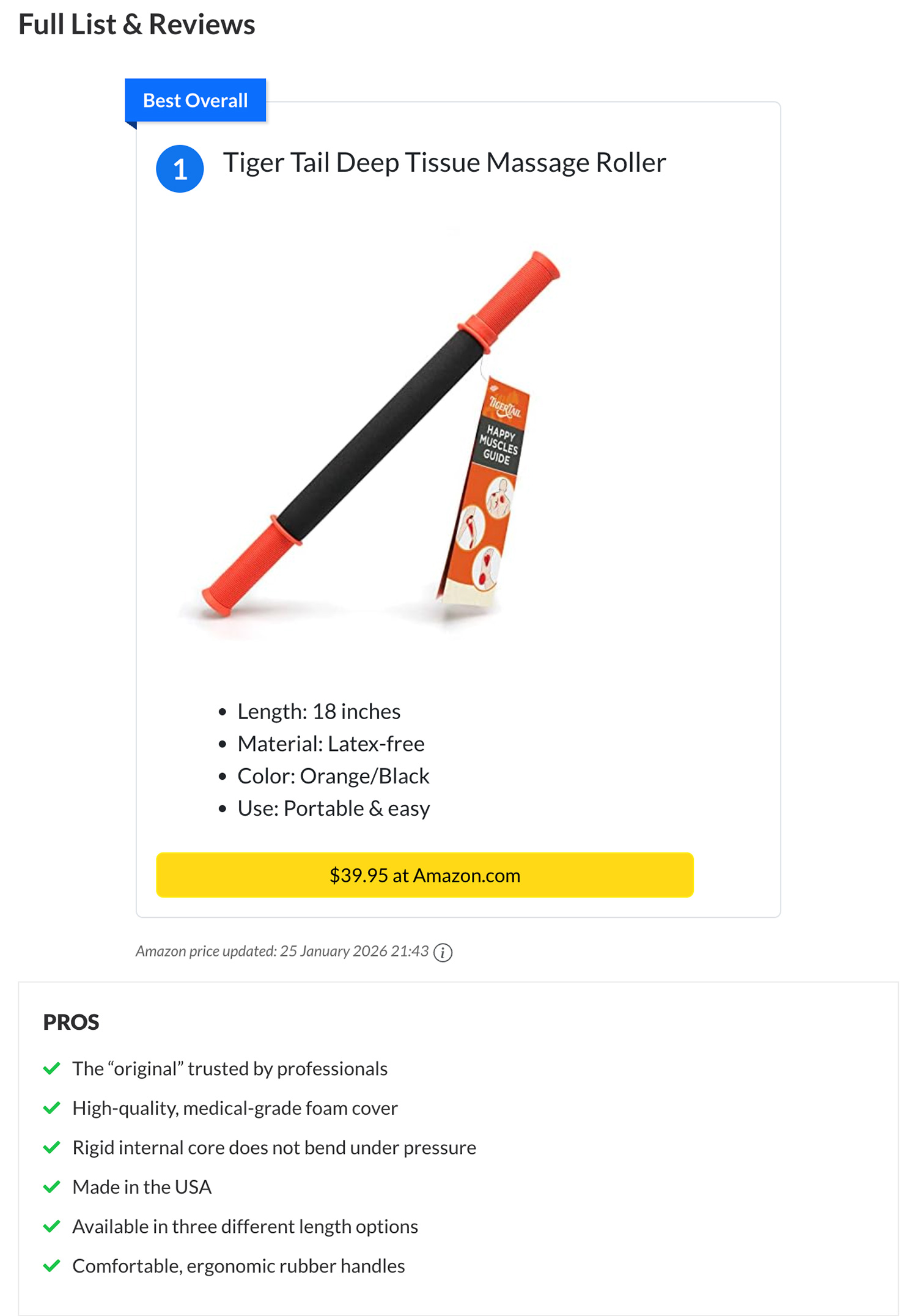 Tiger Tail Deep Tissue Massage Roller. PROS: The “original” trusted by professionals. High-quality, medical-grade foam cover. Rigid internal core does not bend under pressure. Made in the USA. Available in three different length options. Comfortable, ergonomic rubber handles.